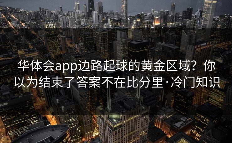华体会app边路起球的黄金区域?你以为结束了答案不在比分里·冷门知识 华体会app边路起球的黄金区域?你以为结束了答案不在比分里·冷门知识