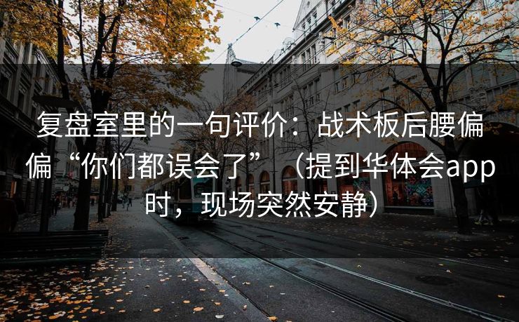 复盘室里的一句评价:战术板后腰偏偏“你们都误会了”(提到华体会app时,现场突然安静) 复盘室里的一句评价:战术板后腰偏偏“你们都误会了”(提到华体会app时,现场突然安静)