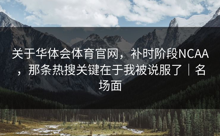 关于华体会体育官网，补时阶段NCAA，那条热搜关键在于我被说服了｜名场面