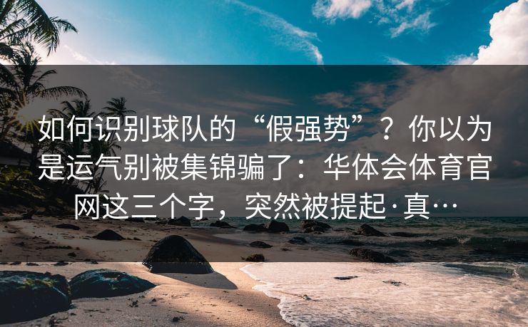 如何识别球队的“假强势”？你以为是运气别被集锦骗了：华体会体育官网这三个字，突然被提起·真…