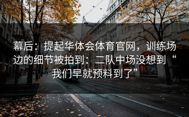 幕后：提起华体会体育官网，训练场边的细节被拍到：二队中场没想到“我们早就预料到了”
