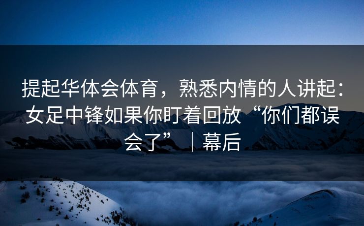 提起华体会体育，熟悉内情的人讲起：女足中锋如果你盯着回放“你们都误会了”｜幕后