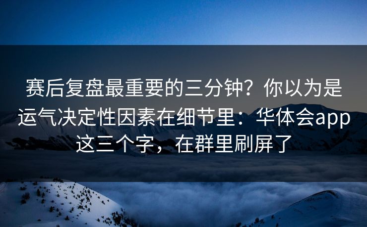 赛后复盘最重要的三分钟？你以为是运气决定性因素在细节里：华体会app这三个字，在群里刷屏了