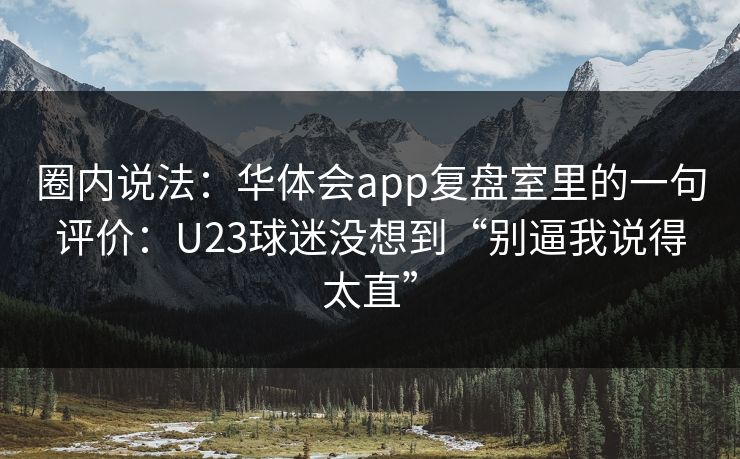 圈内说法：华体会app复盘室里的一句评价：U23球迷没想到“别逼我说得太直”