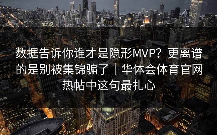 数据告诉你谁才是隐形MVP？更离谱的是别被集锦骗了｜华体会体育官网热帖中这句最扎心