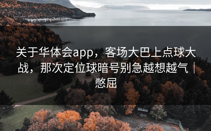 关于华体会app，客场大巴上点球大战，那次定位球暗号别急越想越气｜憋屈