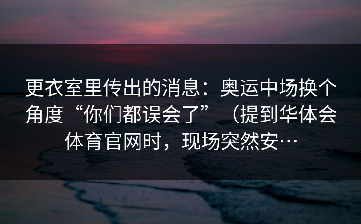 更衣室里传出的消息：奥运中场换个角度“你们都误会了”（提到华体会体育官网时，现场突然安…