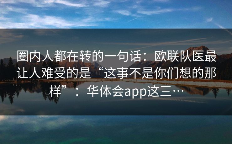 圈内人都在转的一句话：欧联队医最让人难受的是“这事不是你们想的那样”：华体会app这三…