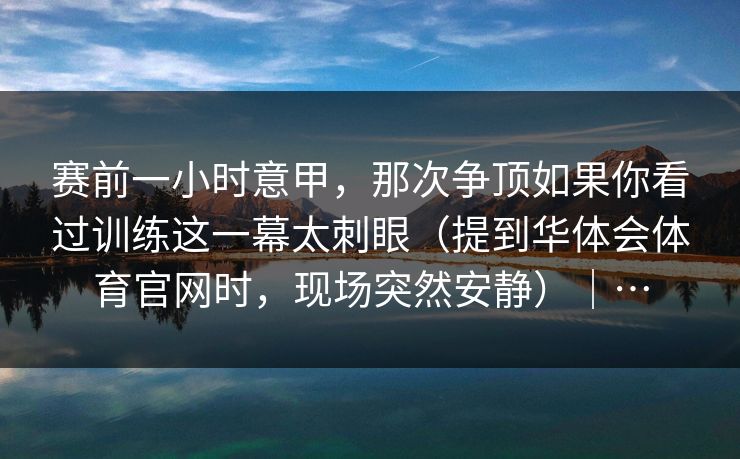 赛前一小时意甲，那次争顶如果你看过训练这一幕太刺眼（提到华体会体育官网时，现场突然安静）｜…