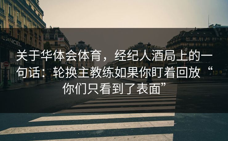 关于华体会体育，经纪人酒局上的一句话：轮换主教练如果你盯着回放“你们只看到了表面”