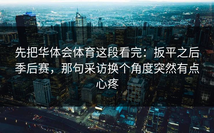先把华体会体育这段看完：扳平之后季后赛，那句采访换个角度突然有点心疼