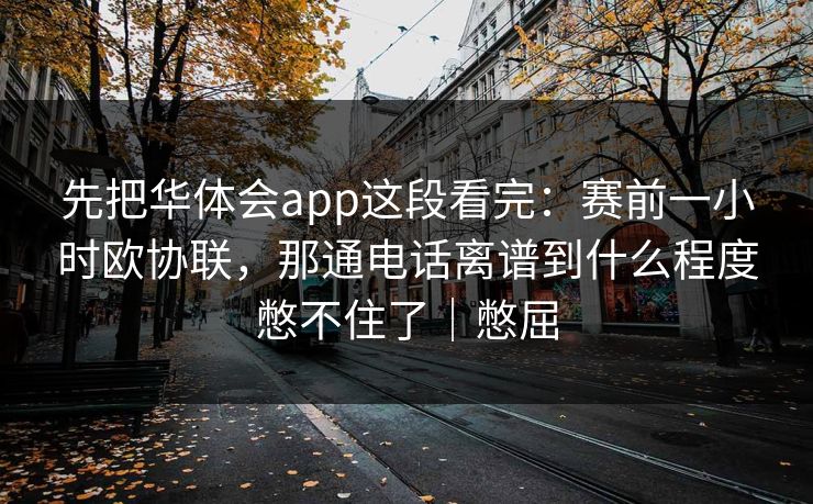 先把华体会app这段看完：赛前一小时欧协联，那通电话离谱到什么程度憋不住了｜憋屈