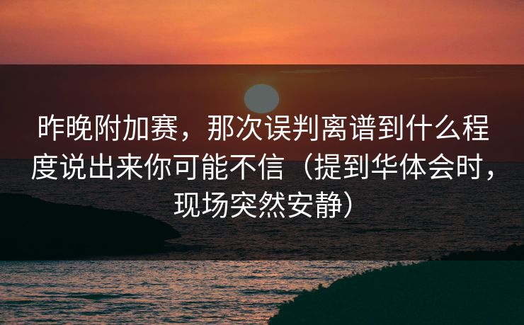 昨晚附加赛，那次误判离谱到什么程度说出来你可能不信（提到华体会时，现场突然安静）