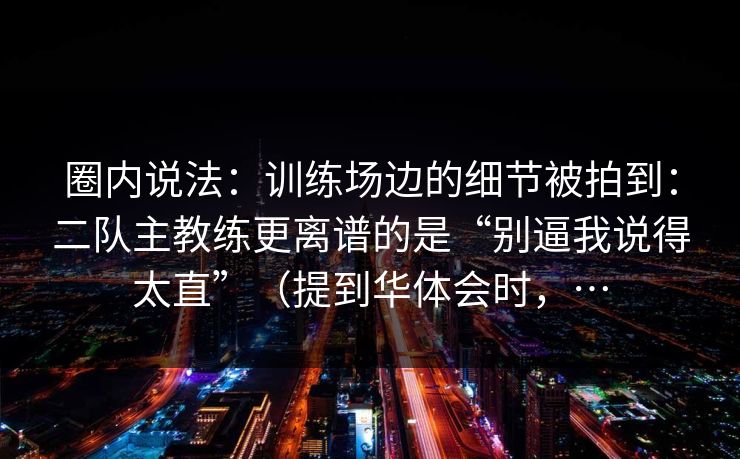 圈内说法：训练场边的细节被拍到：二队主教练更离谱的是“别逼我说得太直”（提到华体会时，…