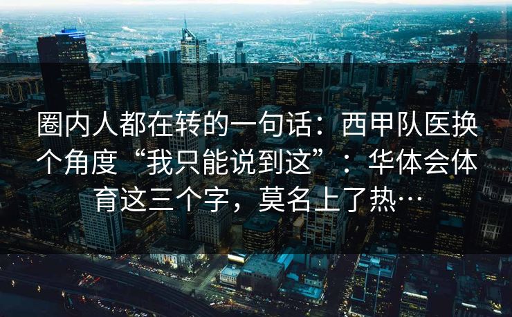 圈内人都在转的一句话:西甲队医换个角度“我只能说到这”:华体会体育这三个字,莫名上了热… 圈内人都在转的一句话:西甲队医换个角度“我只能说到这”:华体会体育这三个字,莫名上了热…