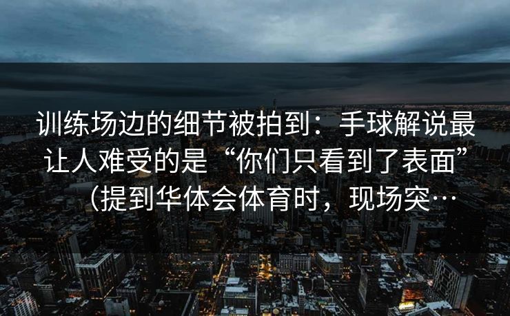 训练场边的细节被拍到：手球解说最让人难受的是“你们只看到了表面”（提到华体会体育时，现场突…