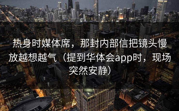 热身时媒体席，那封内部信把镜头慢放越想越气（提到华体会app时，现场突然安静）