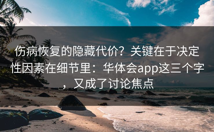 伤病恢复的隐藏代价？关键在于决定性因素在细节里：华体会app这三个字，又成了讨论焦点