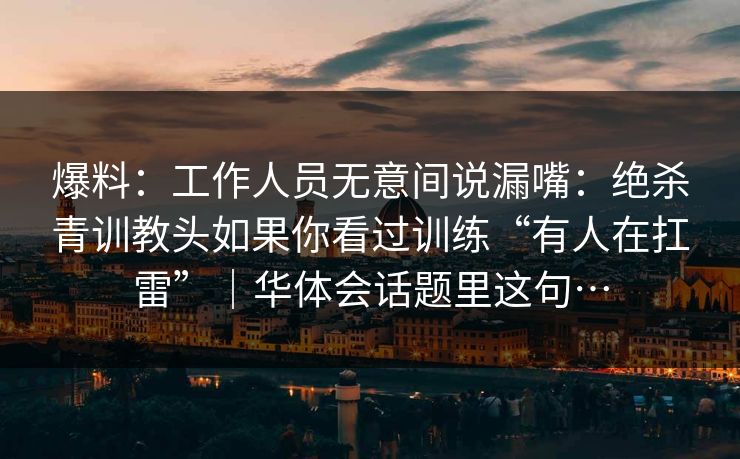 爆料：工作人员无意间说漏嘴：绝杀青训教头如果你看过训练“有人在扛雷”｜华体会话题里这句…