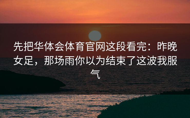 先把华体会体育官网这段看完：昨晚女足，那场雨你以为结束了这波我服气
