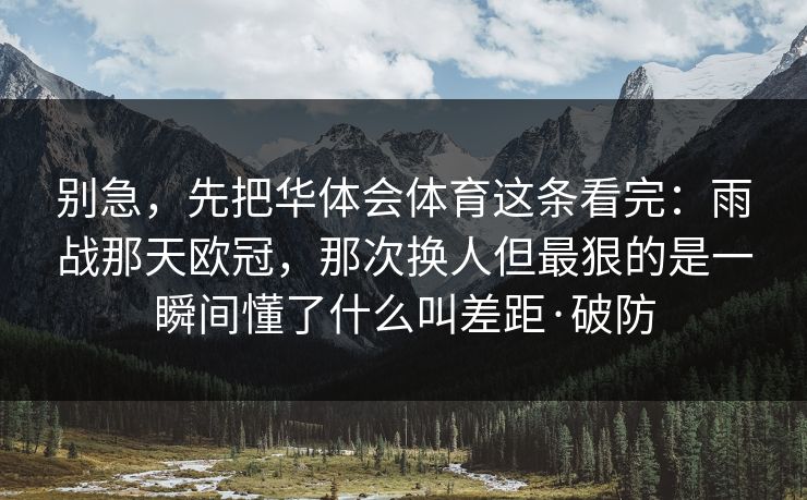 别急，先把华体会体育这条看完：雨战那天欧冠，那次换人但最狠的是一瞬间懂了什么叫差距·破防