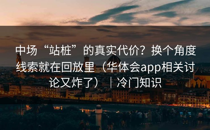 中场“站桩”的真实代价？换个角度线索就在回放里（华体会app相关讨论又炸了）｜冷门知识