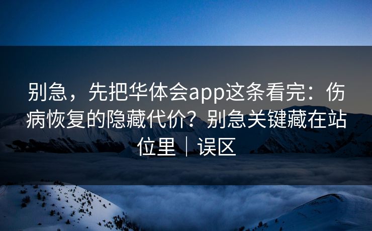 别急，先把华体会app这条看完：伤病恢复的隐藏代价？别急关键藏在站位里｜误区