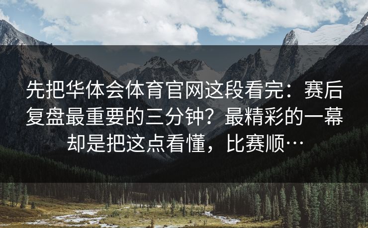 先把华体会体育官网这段看完：赛后复盘最重要的三分钟？最精彩的一幕却是把这点看懂，比赛顺…