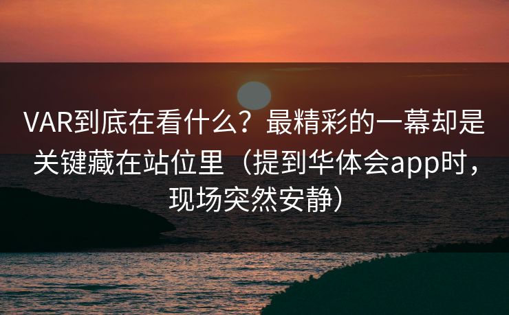 VAR到底在看什么？最精彩的一幕却是关键藏在站位里（提到华体会app时，现场突然安静）