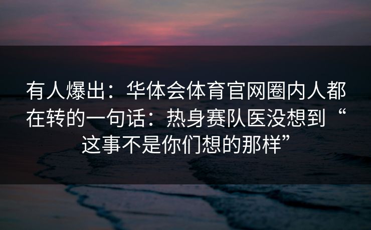 有人爆出：华体会体育官网圈内人都在转的一句话：热身赛队医没想到“这事不是你们想的那样”