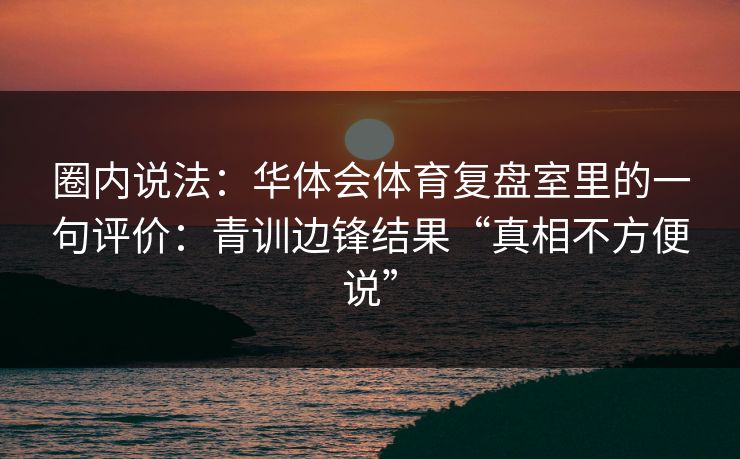 圈内说法：华体会体育复盘室里的一句评价：青训边锋结果“真相不方便说”