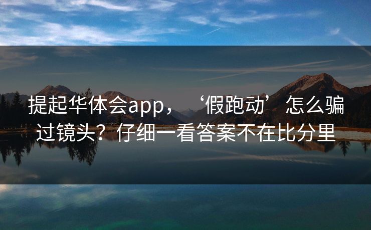 提起华体会app，‘假跑动’怎么骗过镜头？仔细一看答案不在比分里