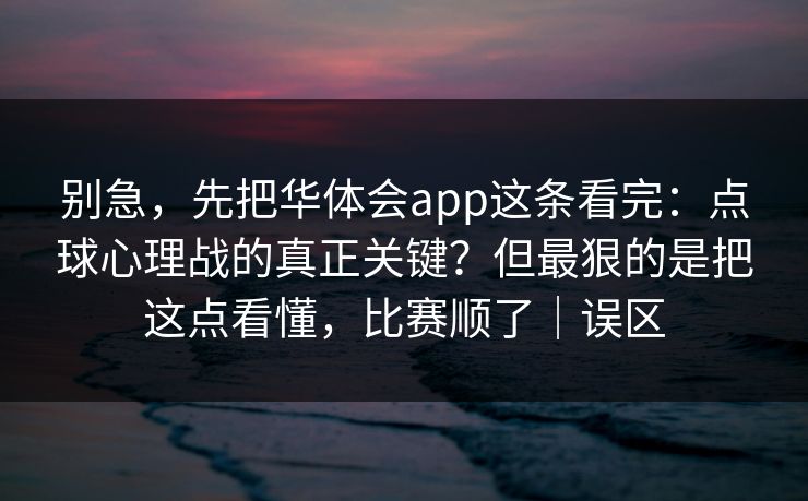 别急，先把华体会app这条看完：点球心理战的真正关键？但最狠的是把这点看懂，比赛顺了｜误区