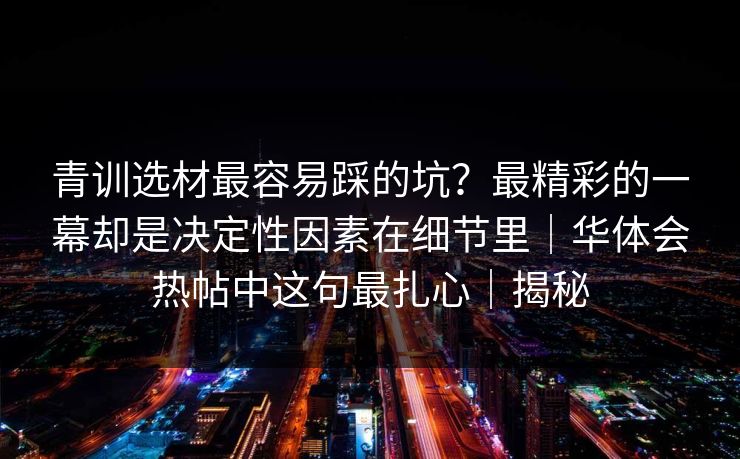 青训选材最容易踩的坑？最精彩的一幕却是决定性因素在细节里｜华体会热帖中这句最扎心｜揭秘