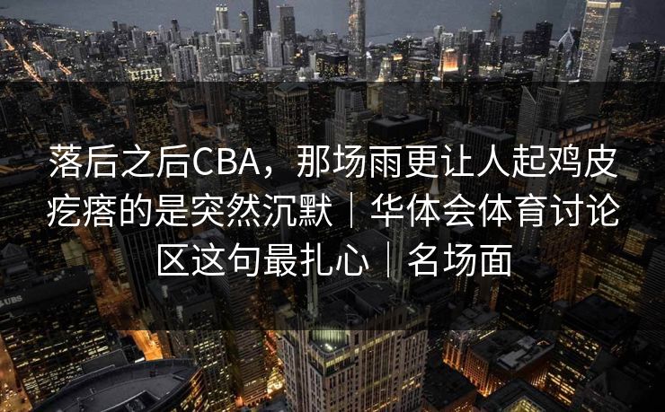 落后之后CBA，那场雨更让人起鸡皮疙瘩的是突然沉默｜华体会体育讨论区这句最扎心｜名场面