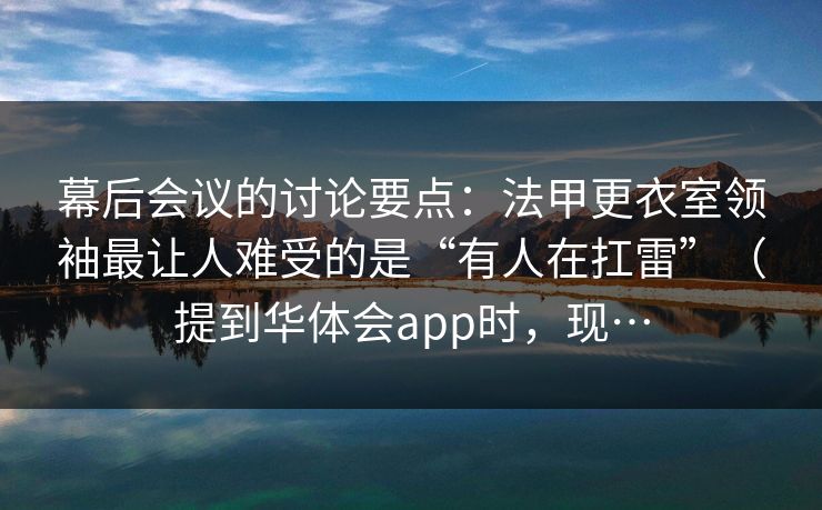 幕后会议的讨论要点：法甲更衣室领袖最让人难受的是“有人在扛雷”（提到华体会app时，现…