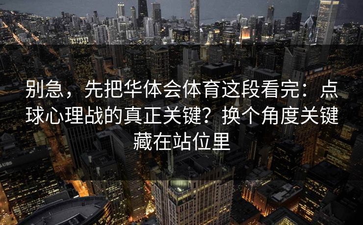 别急，先把华体会体育这段看完：点球心理战的真正关键？换个角度关键藏在站位里