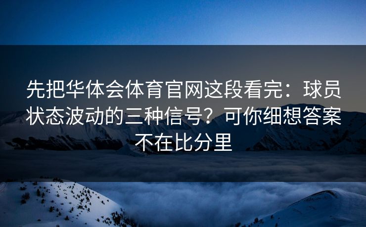 先把华体会体育官网这段看完：球员状态波动的三种信号？可你细想答案不在比分里