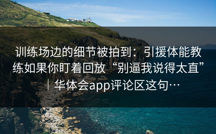 训练场边的细节被拍到：引援体能教练如果你盯着回放“别逼我说得太直”｜华体会app评论区这句…