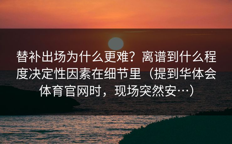 替补出场为什么更难？离谱到什么程度决定性因素在细节里（提到华体会体育官网时，现场突然安…）