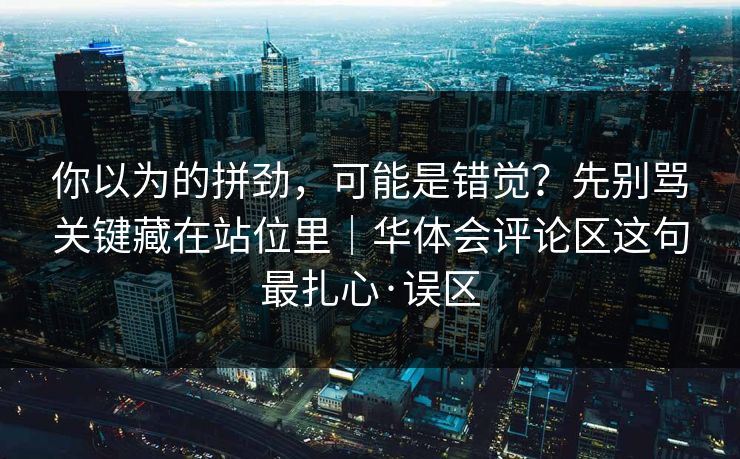 你以为的拼劲，可能是错觉？先别骂关键藏在站位里｜华体会评论区这句最扎心·误区