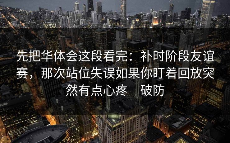 先把华体会这段看完：补时阶段友谊赛，那次站位失误如果你盯着回放突然有点心疼｜破防