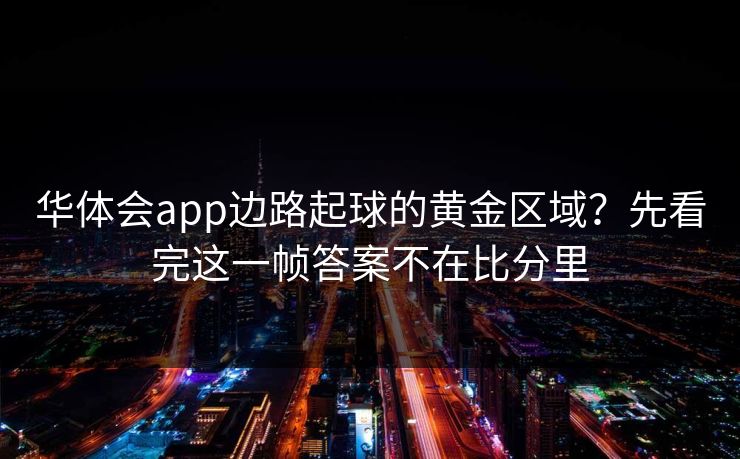 华体会app边路起球的黄金区域？先看完这一帧答案不在比分里