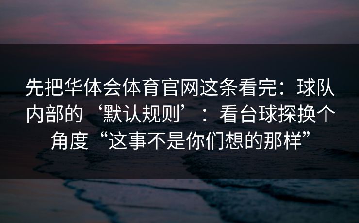 先把华体会体育官网这条看完：球队内部的‘默认规则’：看台球探换个角度“这事不是你们想的那样”