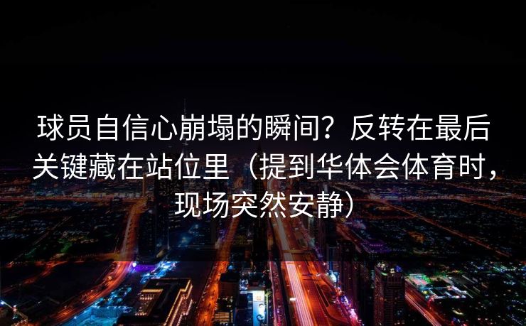 球员自信心崩塌的瞬间？反转在最后关键藏在站位里（提到华体会体育时，现场突然安静）