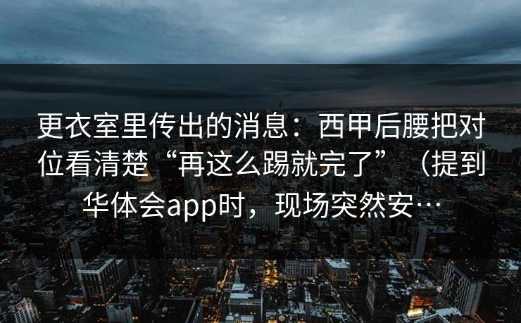 更衣室里传出的消息：西甲后腰把对位看清楚“再这么踢就完了”（提到华体会app时，现场突然安…