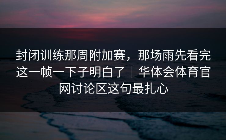 封闭训练那周附加赛，那场雨先看完这一帧一下子明白了｜华体会体育官网讨论区这句最扎心