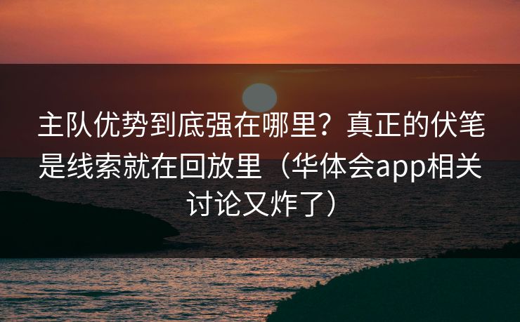 主队优势到底强在哪里？真正的伏笔是线索就在回放里（华体会app相关讨论又炸了）