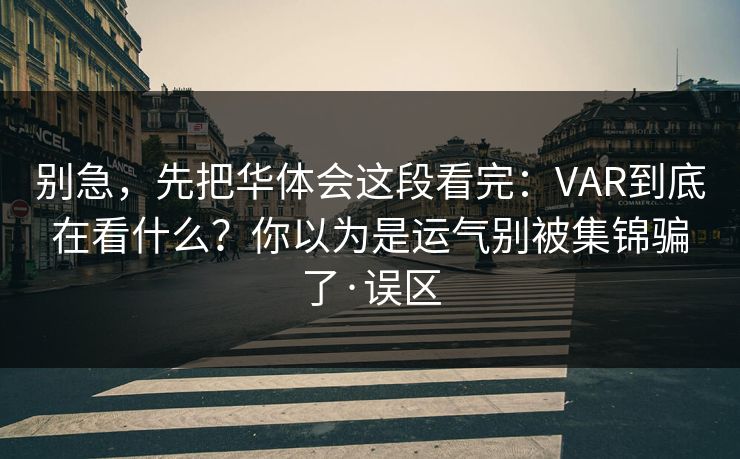 别急，先把华体会这段看完：VAR到底在看什么？你以为是运气别被集锦骗了·误区