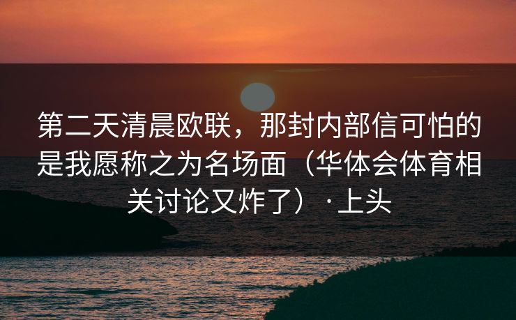 第二天清晨欧联，那封内部信可怕的是我愿称之为名场面（华体会体育相关讨论又炸了）·上头